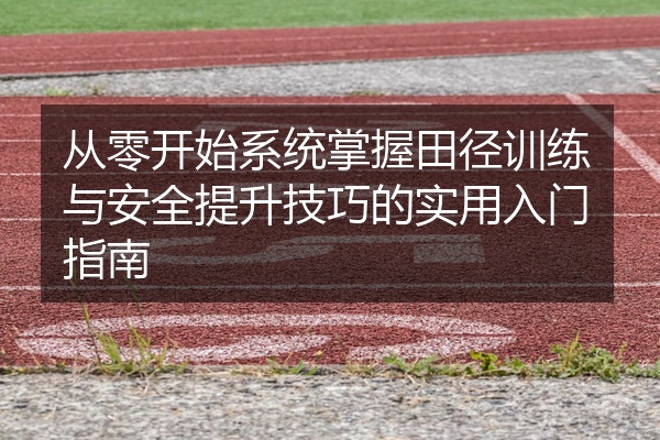 从零开始系统掌握田径训练与安全提升技巧的实用入门指南