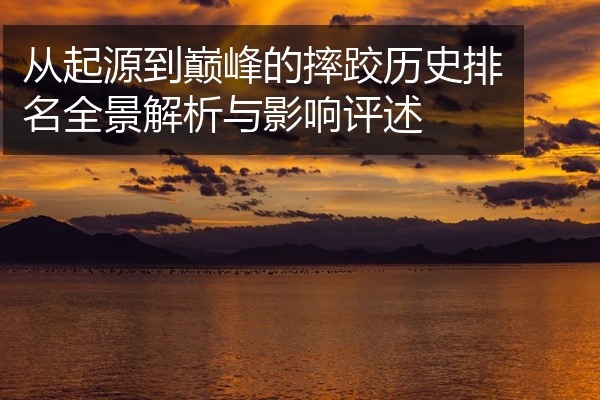 从起源到巅峰的摔跤历史排名全景解析与影响评述