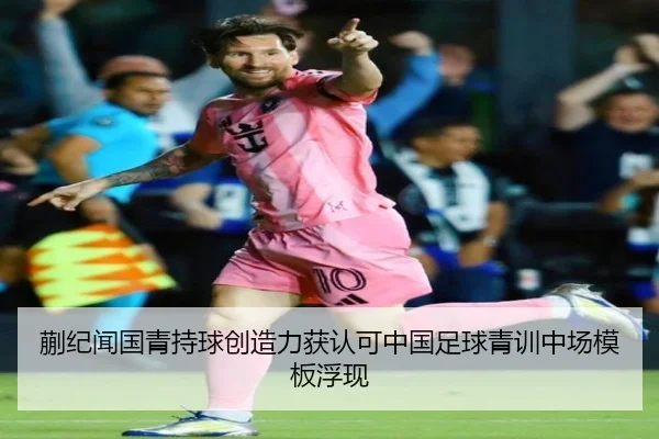 蒯纪闻国青持球创造力获认可中国足球青训中场模板浮现