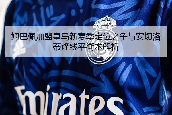 姆巴佩加盟皇马新赛季定位之争与安切洛蒂锋线平衡术解析